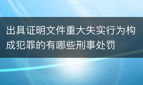 出具证明文件重大失实行为构成犯罪的有哪些刑事处罚