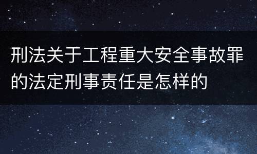刑法关于工程重大安全事故罪的法定刑事责任是怎样的