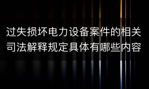 过失损坏电力设备案件的相关司法解释规定具体有哪些内容