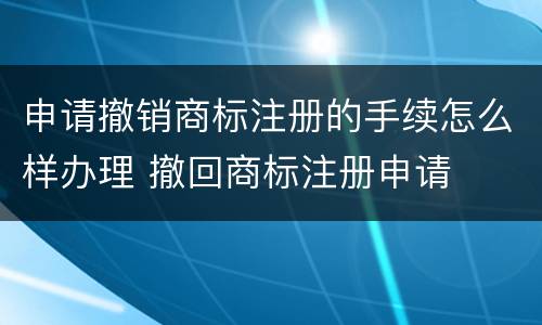 申请撤销商标注册的手续怎么样办理 撤回商标注册申请