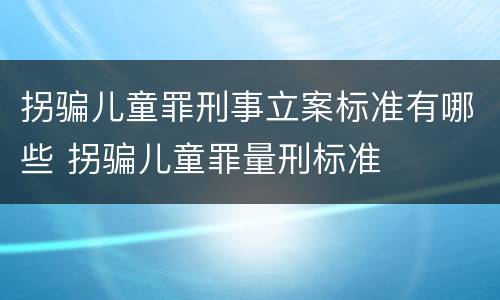 拐骗儿童罪刑事立案标准有哪些 拐骗儿童罪量刑标准