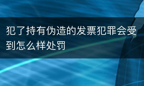 犯了持有伪造的发票犯罪会受到怎么样处罚