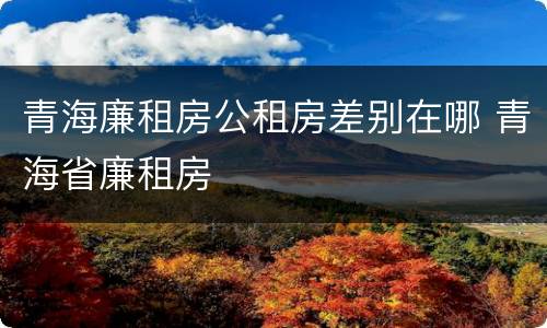 青海廉租房公租房差别在哪 青海省廉租房