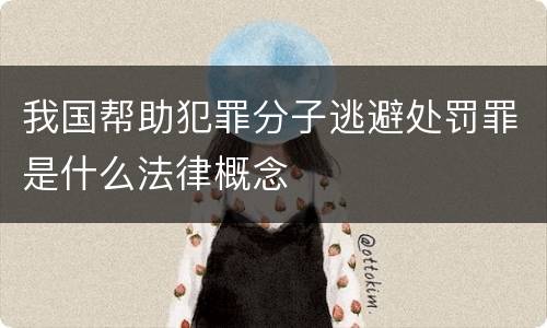 我国帮助犯罪分子逃避处罚罪是什么法律概念