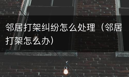 邻居打架纠纷怎么处理（邻居打架怎么办）