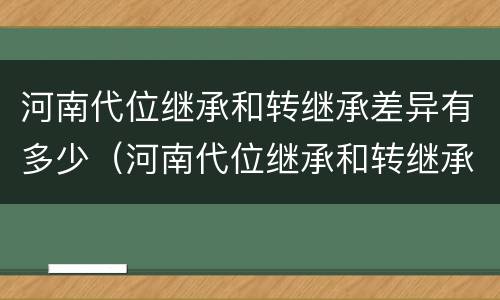 河南代位继承和转继承差异有多少（河南代位继承和转继承差异有多少个）