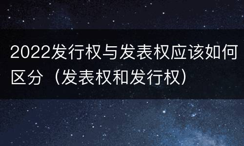 2022发行权与发表权应该如何区分（发表权和发行权）