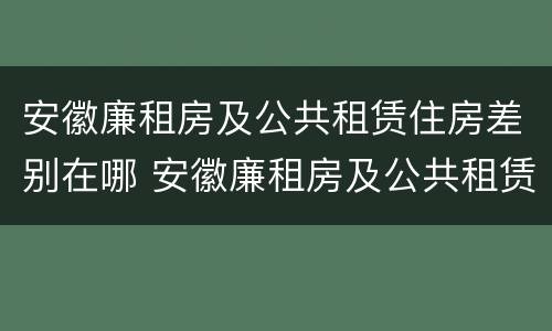 安徽廉租房及公共租赁住房差别在哪 安徽廉租房及公共租赁住房差别在哪查