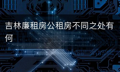 吉林廉租房公租房不同之处有何