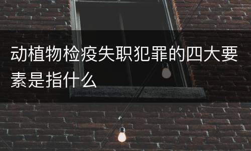 动植物检疫失职犯罪的四大要素是指什么