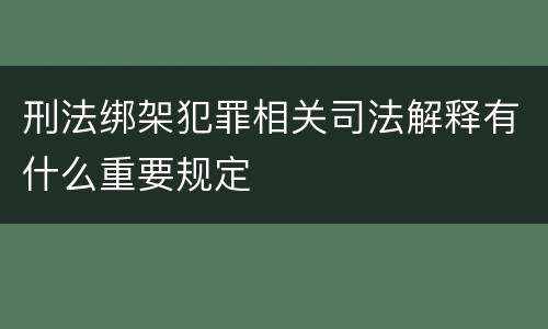 刑法绑架犯罪相关司法解释有什么重要规定