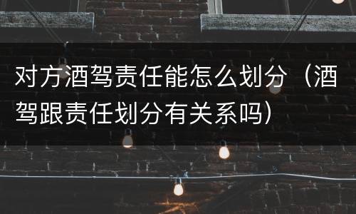 对方酒驾责任能怎么划分（酒驾跟责任划分有关系吗）
