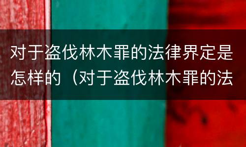 对于盗伐林木罪的法律界定是怎样的（对于盗伐林木罪的法律界定是怎样的处罚）