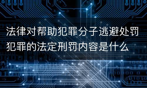 法律对帮助犯罪分子逃避处罚犯罪的法定刑罚内容是什么