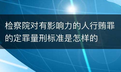 检察院对有影响力的人行贿罪的定罪量刑标准是怎样的