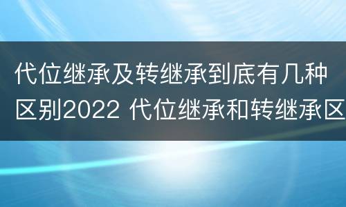 代位继承及转继承到底有几种区别2022 代位继承和转继承区别