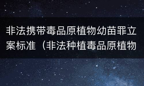 非法携带毒品原植物幼苗罪立案标准（非法种植毒品原植物立案标准）