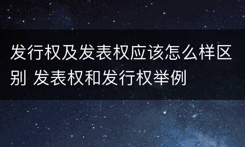 发行权及发表权应该怎么样区别 发表权和发行权举例
