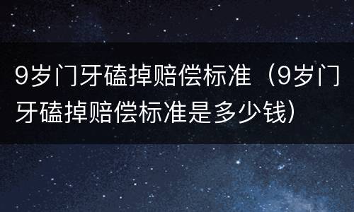 9岁门牙磕掉赔偿标准（9岁门牙磕掉赔偿标准是多少钱）