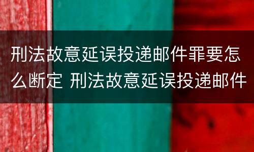 刑法故意延误投递邮件罪要怎么断定 刑法故意延误投递邮件罪要怎么断定责任