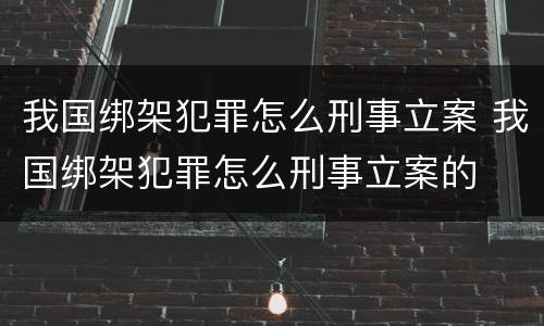 我国绑架犯罪怎么刑事立案 我国绑架犯罪怎么刑事立案的