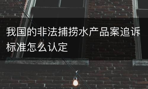 我国的非法捕捞水产品案追诉标准怎么认定