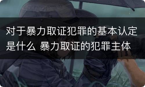 对于暴力取证犯罪的基本认定是什么 暴力取证的犯罪主体