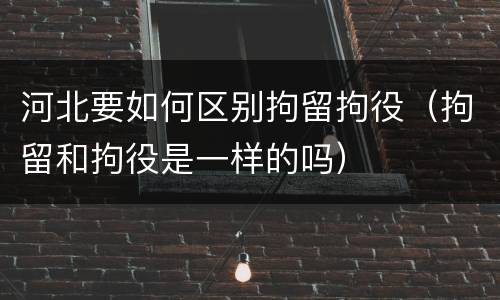 河北要如何区别拘留拘役（拘留和拘役是一样的吗）