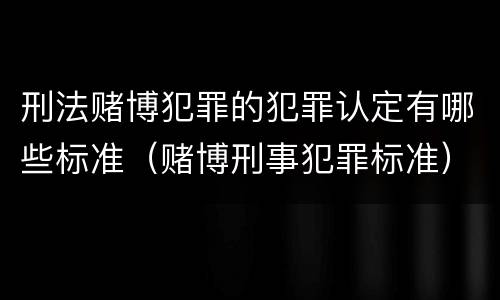 刑法赌博犯罪的犯罪认定有哪些标准（赌博刑事犯罪标准）