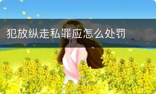 犯放纵走私罪应怎么处罚