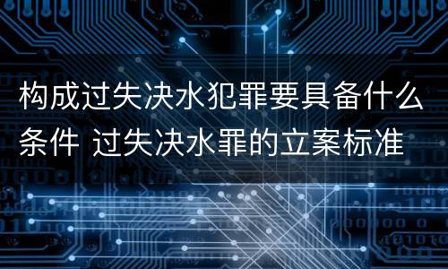 构成过失决水犯罪要具备什么条件 过失决水罪的立案标准