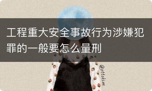 工程重大安全事故行为涉嫌犯罪的一般要怎么量刑