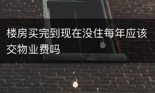 楼房买完到现在没住每年应该交物业费吗