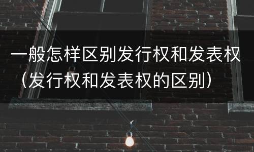 一般怎样区别发行权和发表权（发行权和发表权的区别）