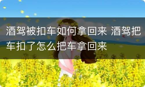 酒驾被扣车如何拿回来 酒驾把车扣了怎么把车拿回来