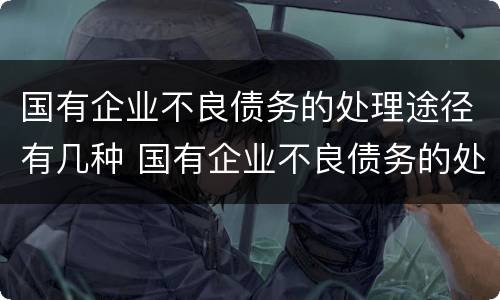 国有企业不良债务的处理途径有几种 国有企业不良债务的处理途径有几种方式