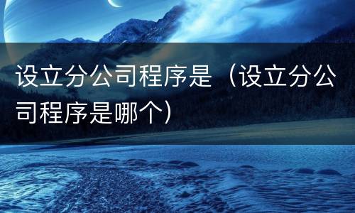 设立分公司程序是（设立分公司程序是哪个）
