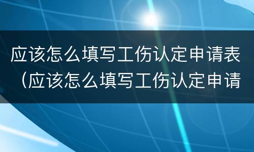 应该怎么填写工伤认定申请表（应该怎么填写工伤认定申请表模板）