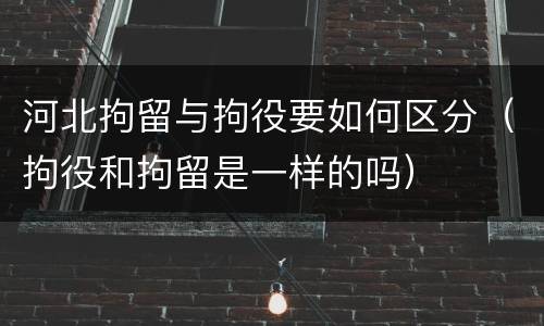 河北拘留与拘役要如何区分（拘役和拘留是一样的吗）