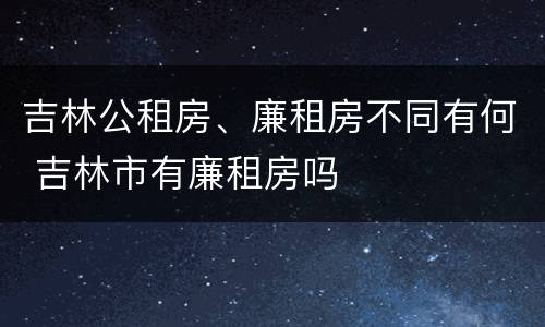 吉林公租房、廉租房不同有何 吉林市有廉租房吗