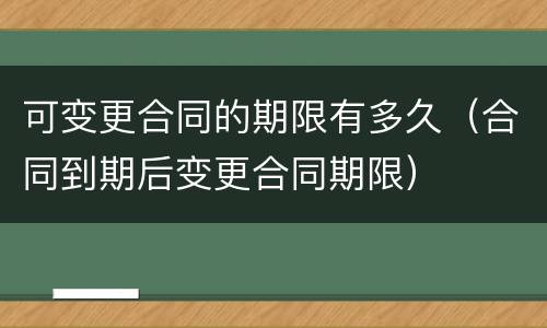 可变更合同的期限有多久（合同到期后变更合同期限）