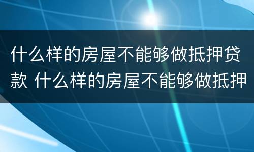 什么样的房屋不能够做抵押贷款 什么样的房屋不能够做抵押贷款业务