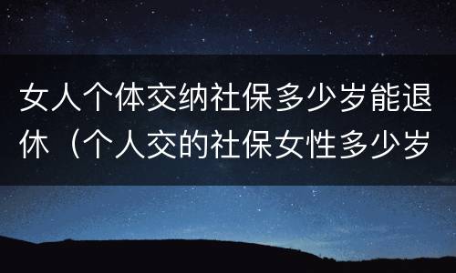 女人个体交纳社保多少岁能退休（个人交的社保女性多少岁领退休金）