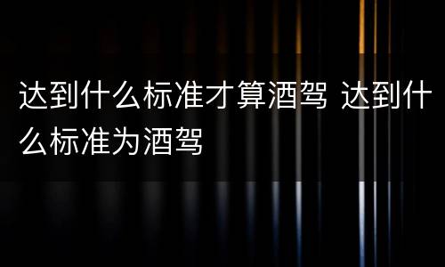 达到什么标准才算酒驾 达到什么标准为酒驾