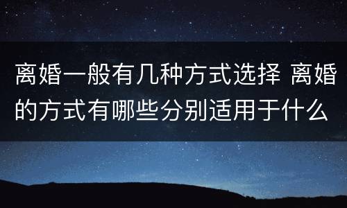 离婚一般有几种方式选择 离婚的方式有哪些分别适用于什么情况