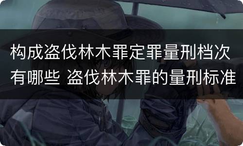 构成盗伐林木罪定罪量刑档次有哪些 盗伐林木罪的量刑标准
