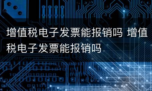 增值税电子发票能报销吗 增值税电子发票能报销吗