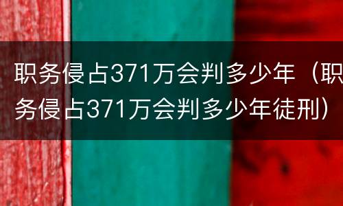 职务侵占371万会判多少年（职务侵占371万会判多少年徒刑）