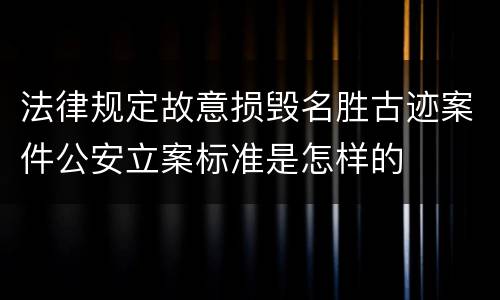 法律规定故意损毁名胜古迹案件公安立案标准是怎样的