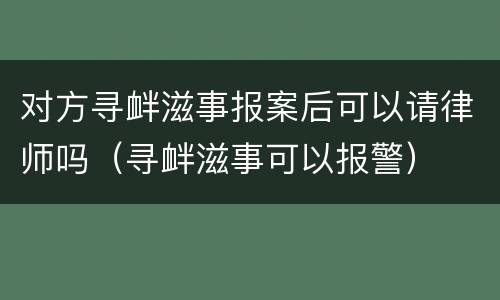 对方寻衅滋事报案后可以请律师吗（寻衅滋事可以报警）